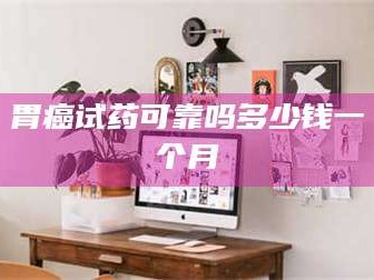 乳山胃癌试药可靠吗多少钱一个月