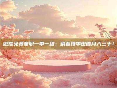 乳山微信免费兼职一单一结：躺着接单也能月入三千！