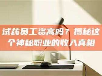 乳山试药员工资高吗？揭秘这个神秘职业的收入真相