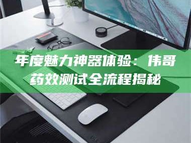 乳山年度魅力神器体验：伟哥药效测试全流程揭秘