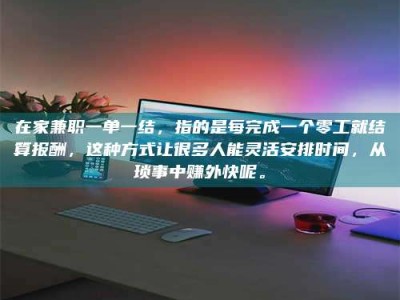 乳山在家兼职一单一结，指的是每完成一个零工就结算报酬，这种方式让很多人能灵活安排时间，从琐事中赚外快呢。