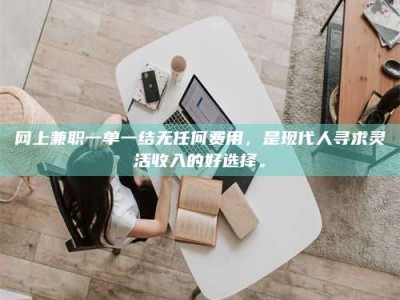 乳山网上兼职一单一结无任何费用，是现代人寻求灵活收入的好选择。