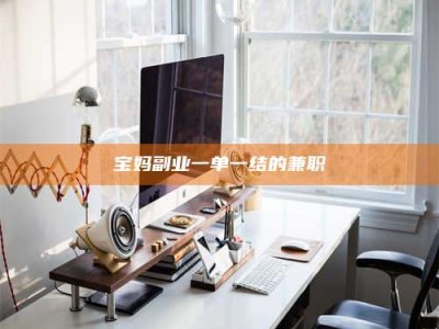 乳山宝妈副业一单一结的兼职