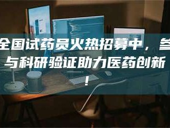 乳山全国试药员火热招募中，参与科研验证助力医药创新！