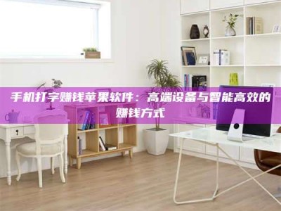 乳山手机打字赚钱苹果软件：高端设备与智能高效的赚钱方式