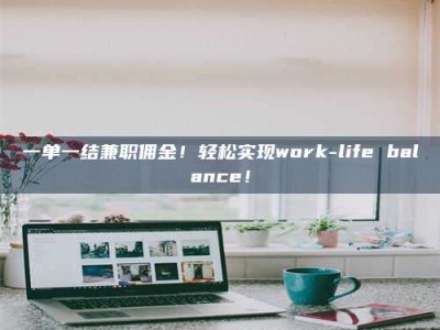 乳山一单一结兼职佣金！轻松实现work-life balance！