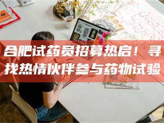 乳山合肥试药员招募热启！寻找热情伙伴参与药物试验