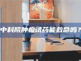 乳山中科院肿瘤试药能救命吗？