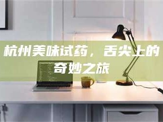 乳山杭州美味试药，舌尖上的奇妙之旅