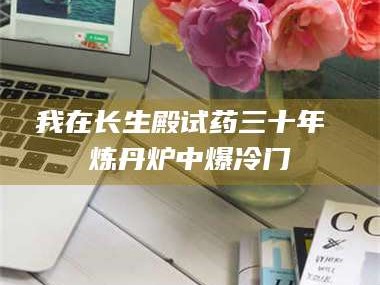 乳山我在长生殿试药三十年 炼丹炉中爆冷门
