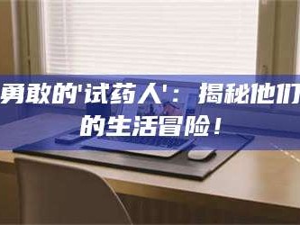 乳山勇敢的'试药人'：揭秘他们的生活冒险！