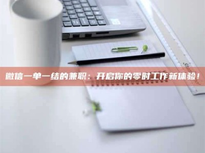 乳山微信一单一结的兼职：开启你的零时工作新体验！