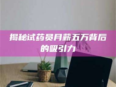 乳山揭秘试药员月薪五万背后的吸引力