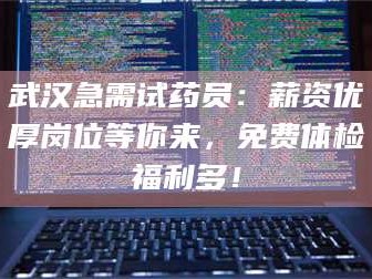 乳山武汉急需试药员：薪资优厚岗位等你来，免费体检福利多！