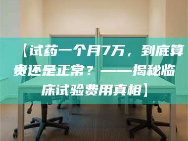 乳山【试药一个月7万，到底算贵还是正常？——揭秘临床试验费用真相】