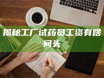 乳山揭秘工厂试药员工资有啥问头