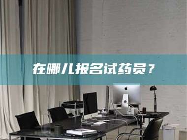 乳山在哪儿报名试药员？