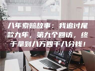 乳山八年索赔故事：我追讨尾款九年，第九个回访，终于拿到八万四千八分钱！