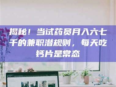 乳山揭秘！当试药员月入六七千的兼职潜规则，每天吃钙片是常态