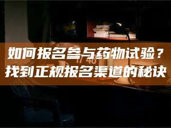 乳山如何报名参与药物试验？找到正规报名渠道的秘诀