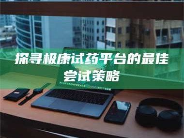 乳山探寻极康试药平台的最佳尝试策略