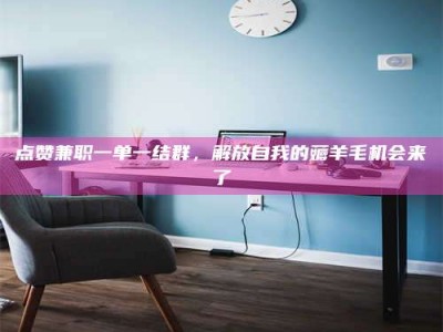 乳山点赞兼职一单一结群，解放自我的薅羊毛机会来了