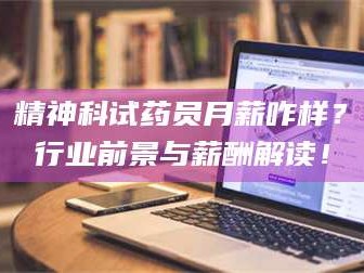 乳山精神科试药员月薪咋样？行业前景与薪酬解读！
