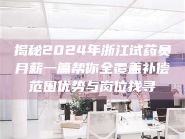 乳山揭秘2024年浙江试药员月薪一篇帮你全覆盖补偿范围优势与岗位找寻