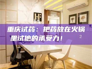 乳山重庆试药：把药放在火锅里试他的承受力！🍲