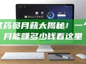 乳山试药员月薪大揭秘！一个月能赚多少钱看这里