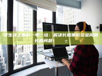 乳山学生线上兼职一单一结：解决长期兼职资金周期长的问题！📱