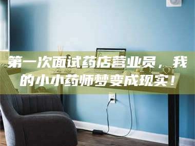 乳山第一次面试药店营业员，我的小小药师梦变成现实！