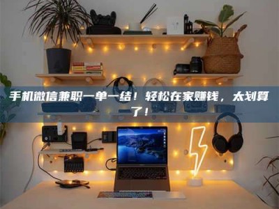 乳山手机微信兼职一单一结！轻松在家赚钱，太划算了！
