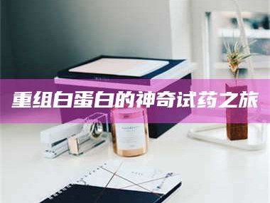 乳山重组白蛋白的神奇试药之旅