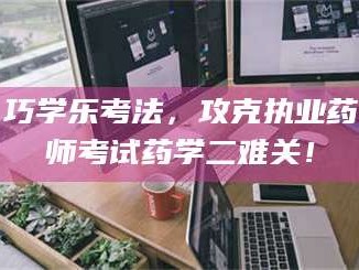乳山巧学乐考法，攻克执业药师考试药学二难关！