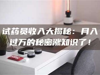 乳山试药员收入大揭秘：月入过万的秘密涨知识了！