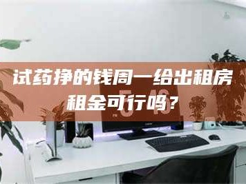 乳山试药挣的钱周一给出租房租金可行吗？