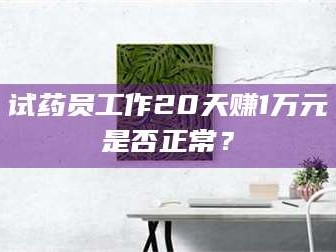 乳山试药员工作20天赚1万元是否正常？