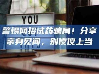 乳山警惕网招试药骗局！分享亲身见闻，别傻傻上当