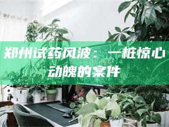 乳山郑州试药风波：一桩惊心动魄的案件