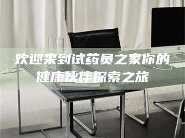 乳山欢迎来到试药员之家你的健康伙伴探索之旅