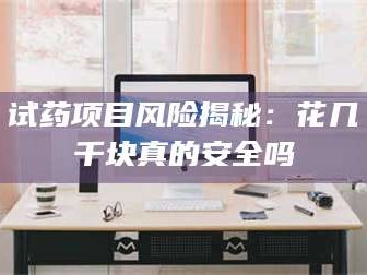 乳山试药项目风险揭秘：花几千块真的安全吗