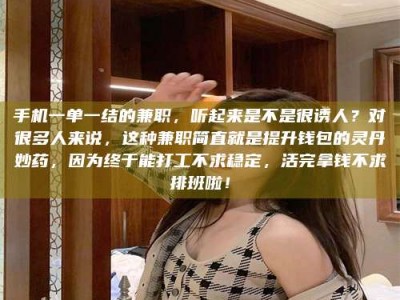 乳山手机一单一结的兼职，听起来是不是很诱人？对很多人来说，这种兼职简直就是提升钱包的灵丹妙药，因为终于能打工不求稳定，活完拿钱不求排班啦！