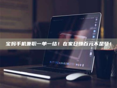 乳山宝妈手机兼职一单一结！在家日赚百元不是梦！