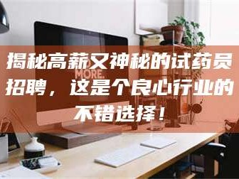 乳山揭秘高薪又神秘的试药员招聘，这是个良心行业的不错选择！