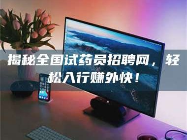 乳山揭秘全国试药员招聘网，轻松入行赚外快！