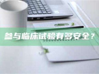 乳山参与临床试验有多安全？