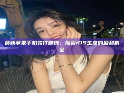乳山最新苹果手机软件赚钱：探索iOS生态的盈利机会