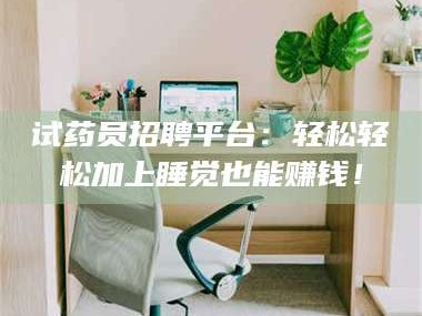 乳山试药员招聘平台：轻松轻松加上睡觉也能赚钱！