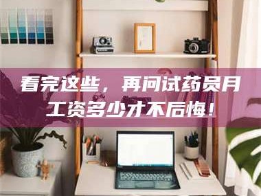 乳山看完这些，再问试药员月工资多少才不后悔！